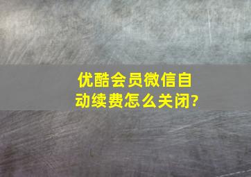 优酷会员微信自动续费怎么关闭?