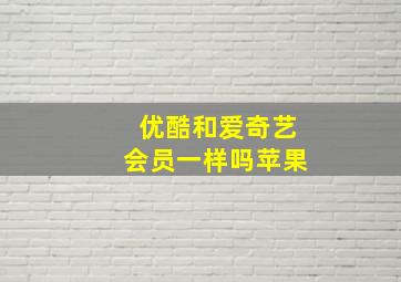 优酷和爱奇艺会员一样吗苹果