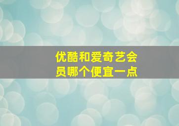 优酷和爱奇艺会员哪个便宜一点