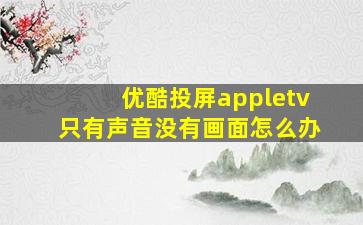 优酷投屏appletv只有声音没有画面怎么办