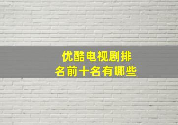 优酷电视剧排名前十名有哪些