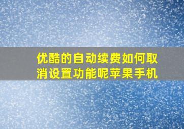 优酷的自动续费如何取消设置功能呢苹果手机