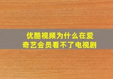 优酷视频为什么在爱奇艺会员看不了电视剧