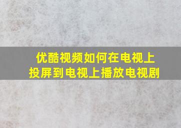 优酷视频如何在电视上投屏到电视上播放电视剧