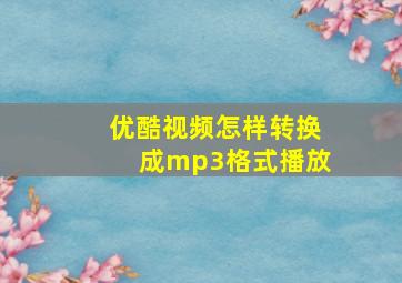 优酷视频怎样转换成mp3格式播放