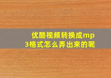 优酷视频转换成mp3格式怎么弄出来的呢