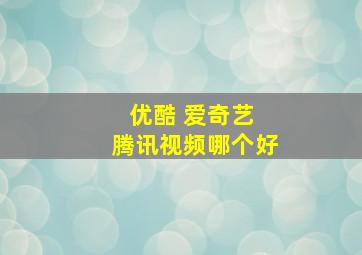 优酷 爱奇艺 腾讯视频哪个好