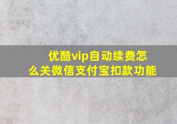 优酷vip自动续费怎么关微信支付宝扣款功能