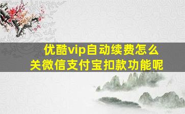 优酷vip自动续费怎么关微信支付宝扣款功能呢