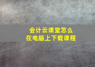 会计云课堂怎么在电脑上下载课程