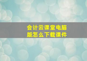 会计云课堂电脑版怎么下载课件