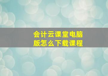 会计云课堂电脑版怎么下载课程