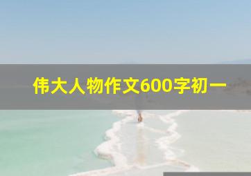 伟大人物作文600字初一