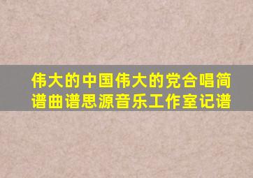 伟大的中国伟大的党合唱简谱曲谱思源音乐工作室记谱