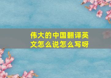 伟大的中国翻译英文怎么说怎么写呀