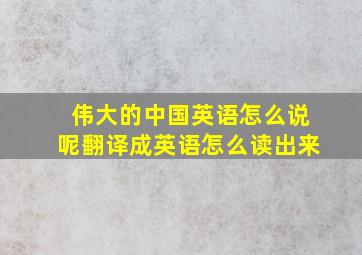 伟大的中国英语怎么说呢翻译成英语怎么读出来