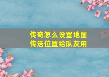 传奇怎么设置地图传送位置给队友用