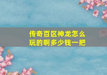 传奇百区神龙怎么玩的啊多少钱一把