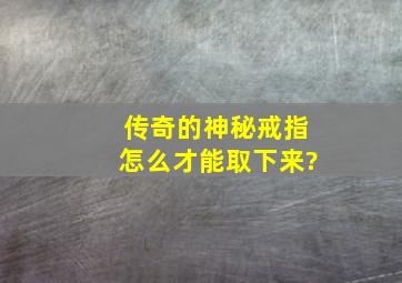 传奇的神秘戒指怎么才能取下来?