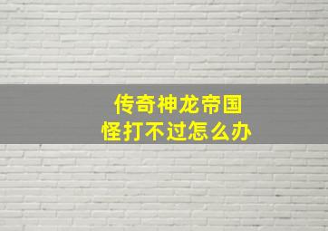 传奇神龙帝国怪打不过怎么办