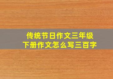 传统节日作文三年级下册作文怎么写三百字