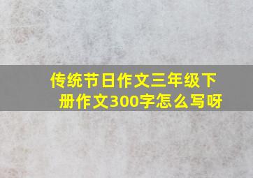 传统节日作文三年级下册作文300字怎么写呀