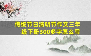 传统节日清明节作文三年级下册300多字怎么写