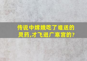 传说中嫦娥吃了谁送的灵药,才飞进广寒宫的?