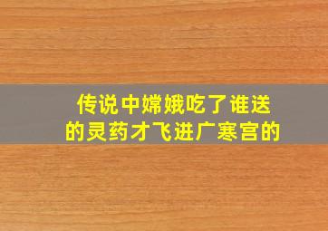 传说中嫦娥吃了谁送的灵药才飞进广寒宫的