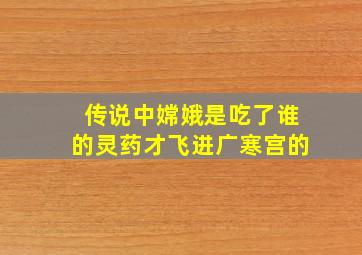 传说中嫦娥是吃了谁的灵药才飞进广寒宫的