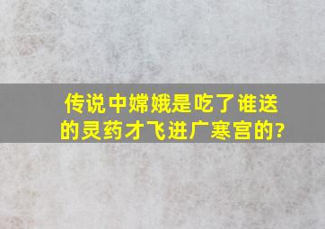 传说中嫦娥是吃了谁送的灵药才飞进广寒宫的?