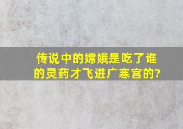 传说中的嫦娥是吃了谁的灵药才飞进广寒宫的?