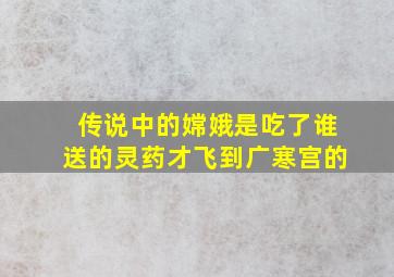 传说中的嫦娥是吃了谁送的灵药才飞到广寒宫的