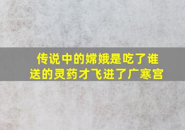 传说中的嫦娥是吃了谁送的灵药才飞进了广寒宫