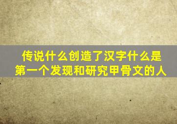 传说什么创造了汉字什么是第一个发现和研究甲骨文的人