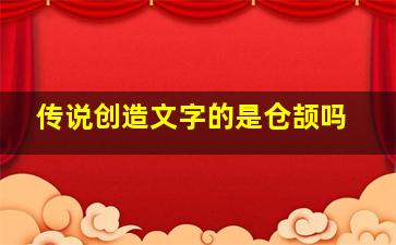 传说创造文字的是仓颉吗