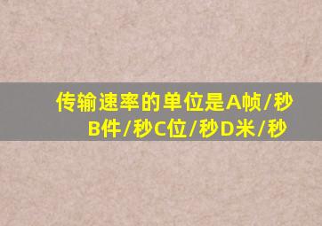 传输速率的单位是A帧/秒B件/秒C位/秒D米/秒