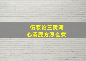 伤寒论三黄泻心汤原方怎么煮