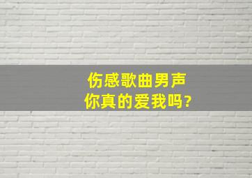 伤感歌曲男声你真的爱我吗?