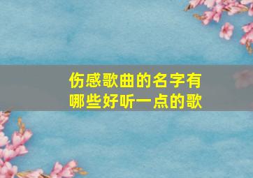 伤感歌曲的名字有哪些好听一点的歌