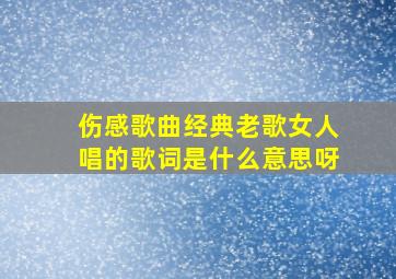 伤感歌曲经典老歌女人唱的歌词是什么意思呀