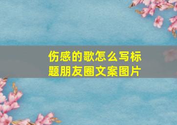 伤感的歌怎么写标题朋友圈文案图片