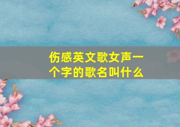 伤感英文歌女声一个字的歌名叫什么