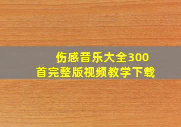 伤感音乐大全300首完整版视频教学下载