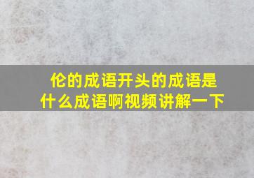 伦的成语开头的成语是什么成语啊视频讲解一下