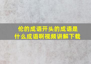 伦的成语开头的成语是什么成语啊视频讲解下载