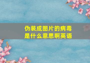 伪装成图片的病毒是什么意思啊英语