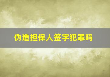 伪造担保人签字犯罪吗