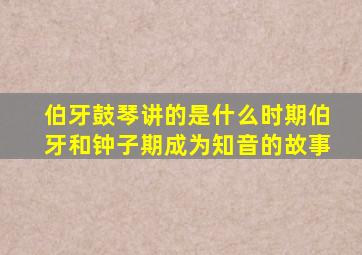 伯牙鼓琴讲的是什么时期伯牙和钟子期成为知音的故事