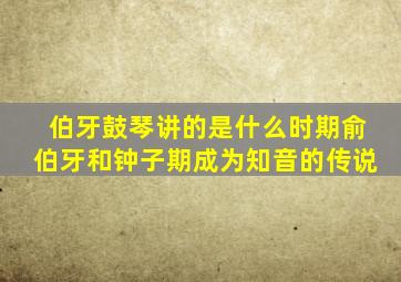 伯牙鼓琴讲的是什么时期俞伯牙和钟子期成为知音的传说